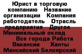 Юрист в торговую компанию › Название организации ­ Компания-работодатель › Отрасль предприятия ­ Другое › Минимальный оклад ­ 35 000 - Все города Работа » Вакансии   . Ханты-Мансийский,Белоярский г.